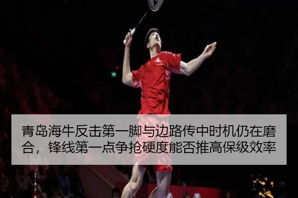 青岛海牛反击第一脚与边路传中时机仍在磨合，锋线第一点争抢硬度能否推高保级效率